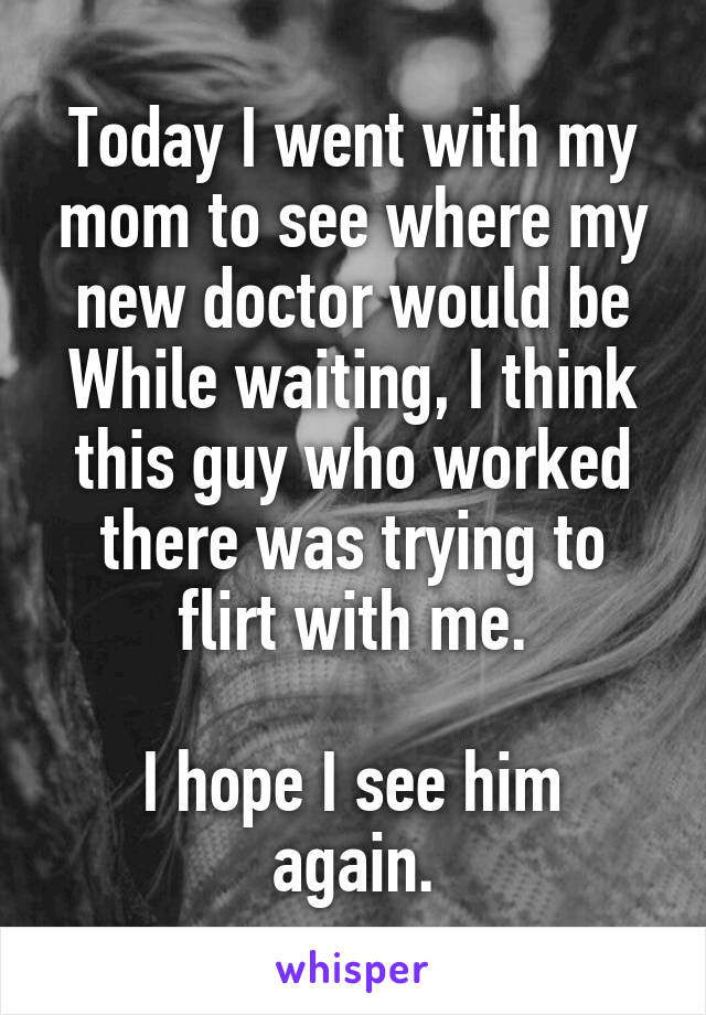 Today I went with my mom to see where my new doctor would be
While waiting, I think this guy who worked there was trying to flirt with me.

I hope I see him again.