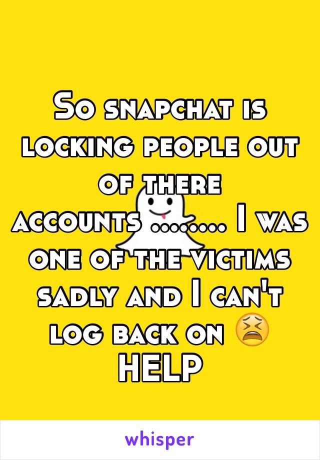 So snapchat is locking people out of there accounts ........ I was one of the victims sadly and I can't log back on 😫 HELP