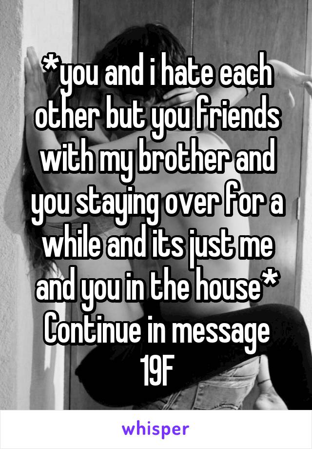 *you and i hate each other but you friends with my brother and you staying over for a while and its just me and you in the house*
Continue in message
19F