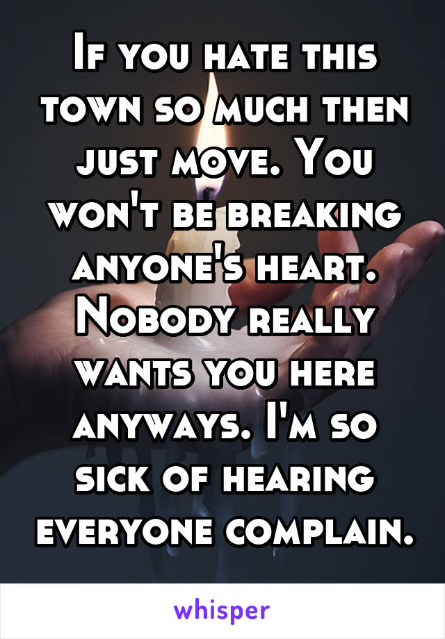 If you hate this town so much then just move. You won't be breaking anyone's heart. Nobody really wants you here anyways. I'm so sick of hearing everyone complain. 