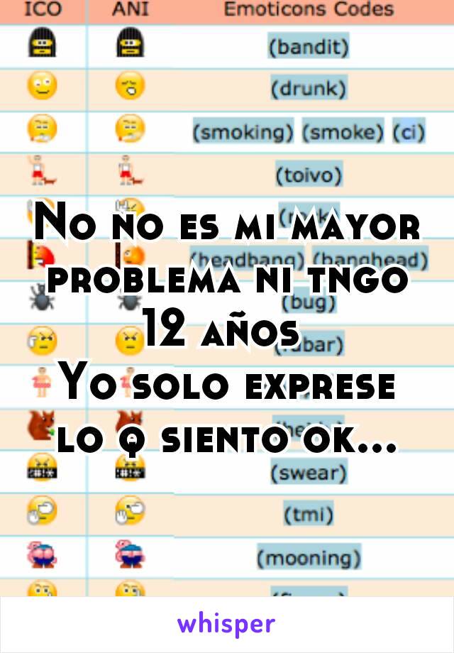 No no es mi mayor problema ni tngo 12 años 
Yo solo exprese lo q siento ok...