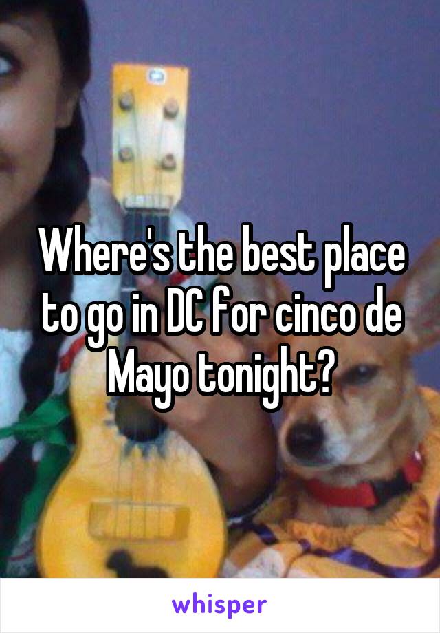 Where's the best place to go in DC for cinco de Mayo tonight?