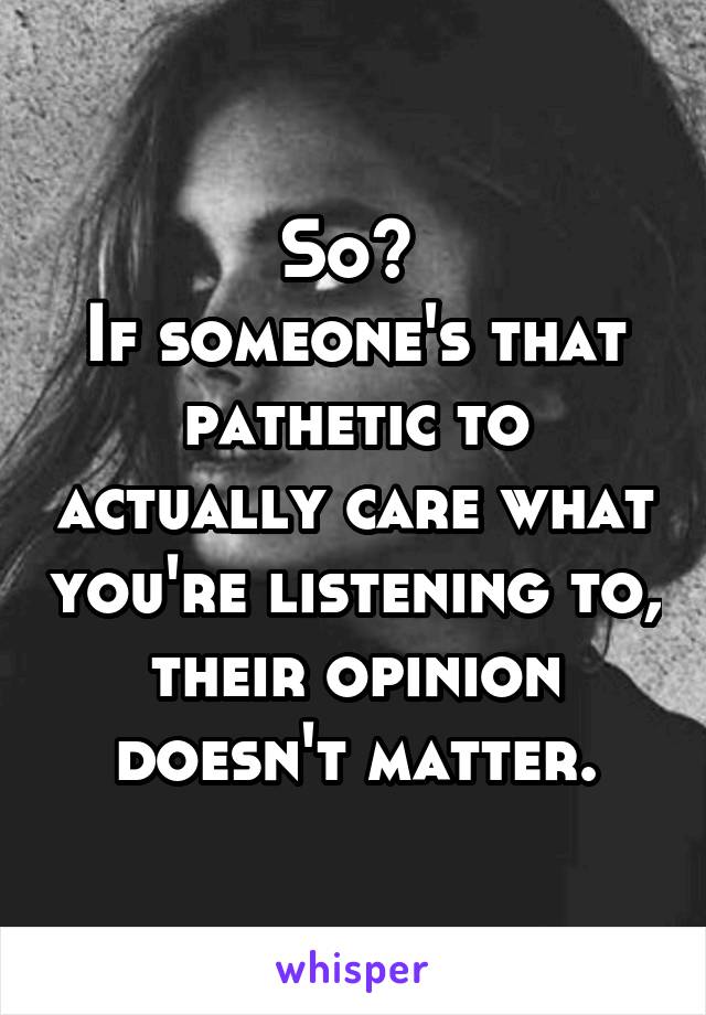 So? 
If someone's that pathetic to actually care what you're listening to, their opinion doesn't matter.