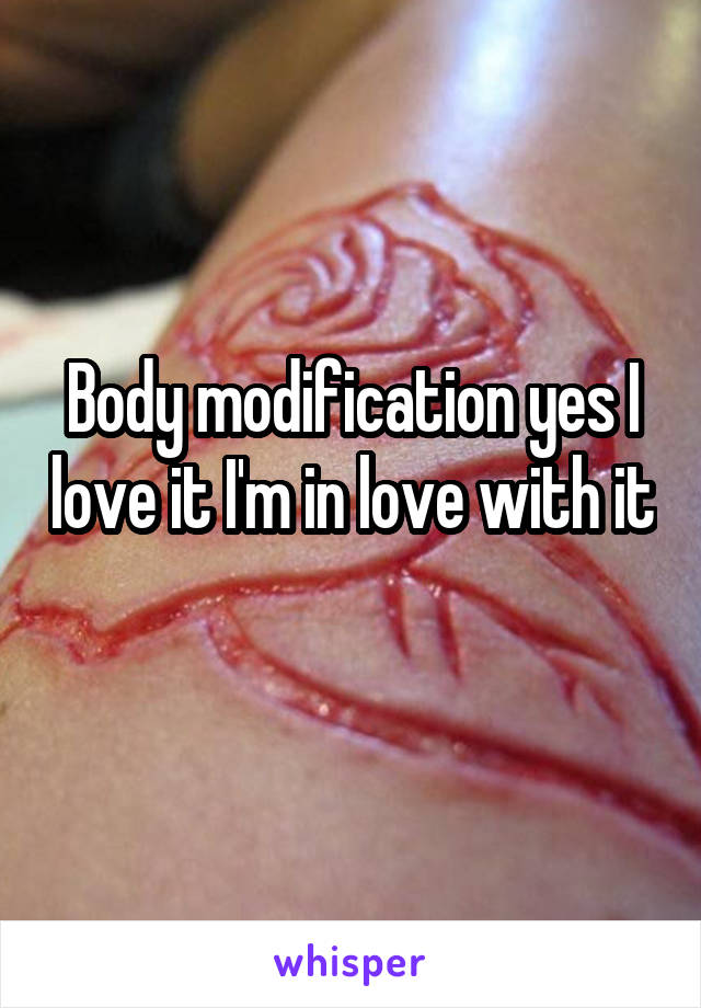 Body modification yes I love it I'm in love with it 