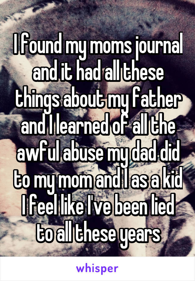 I found my moms journal and it had all these things about my father and I learned of all the awful abuse my dad did to my mom and I as a kid
I feel like I've been lied to all these years