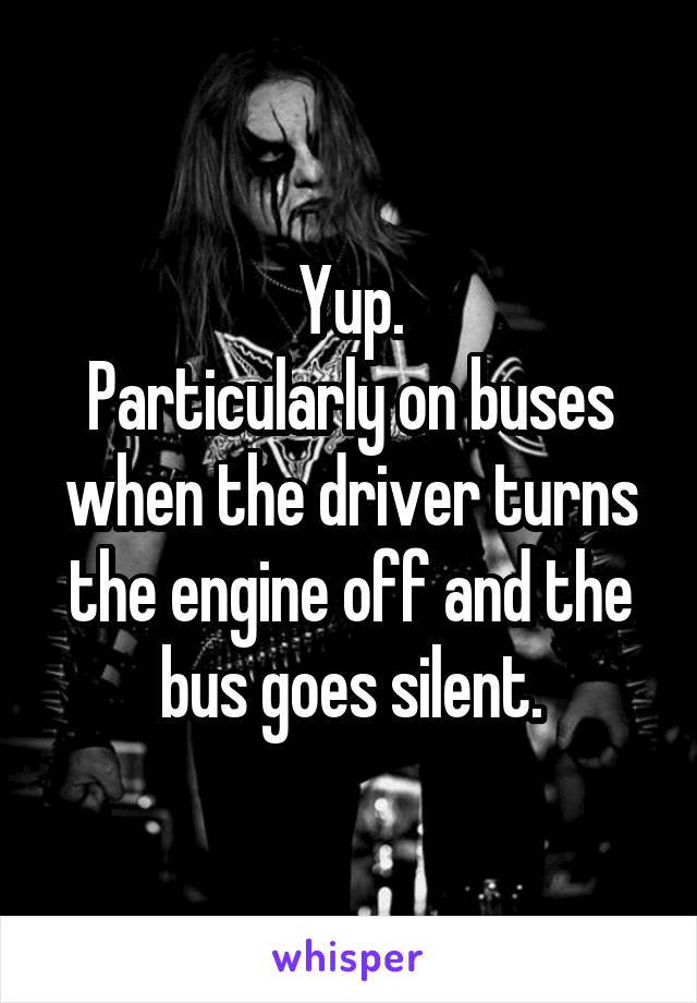 Yup.
Particularly on buses when the driver turns the engine off and the bus goes silent.