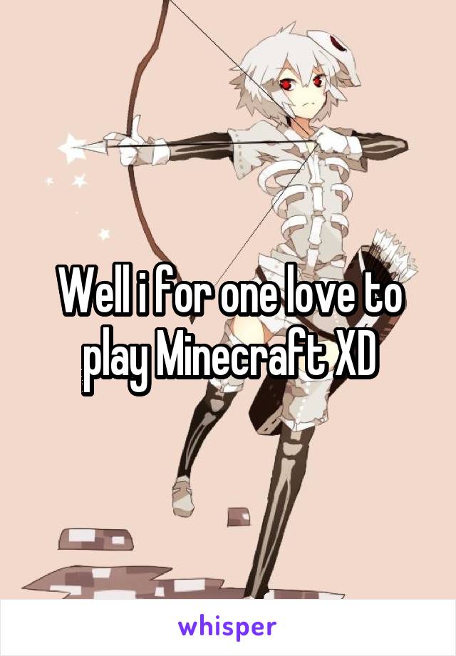 Well i for one love to play Minecraft XD