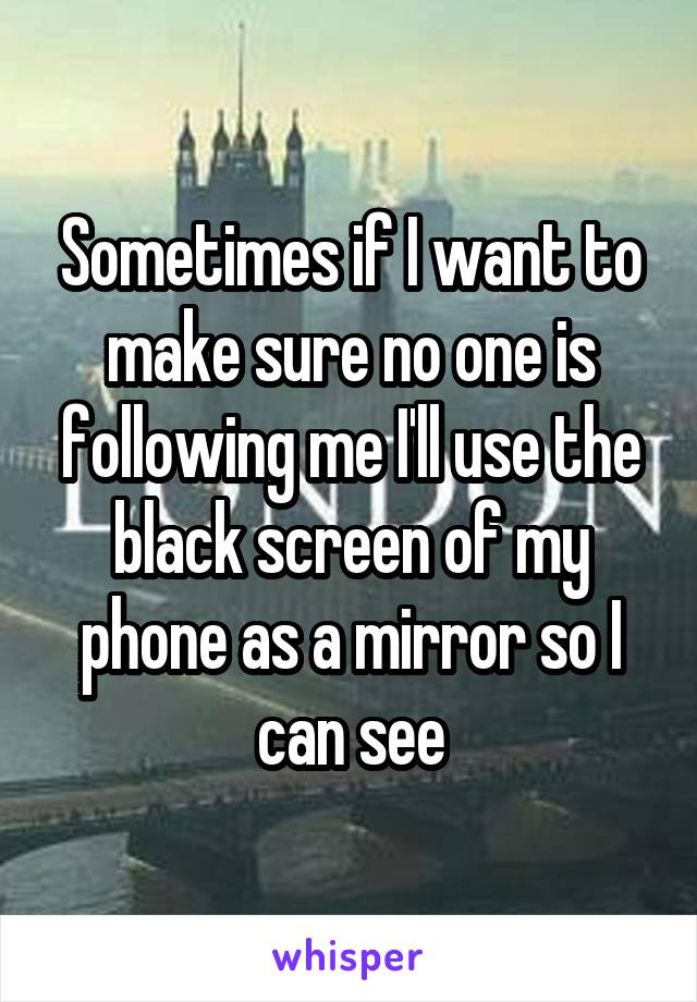 Sometimes if I want to make sure no one is following me I'll use the black screen of my phone as a mirror so I can see