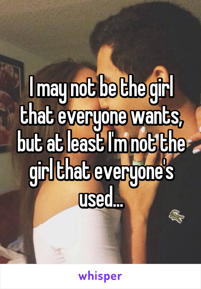 I may not be the girl that everyone wants, but at least I'm not the girl that everyone's used...