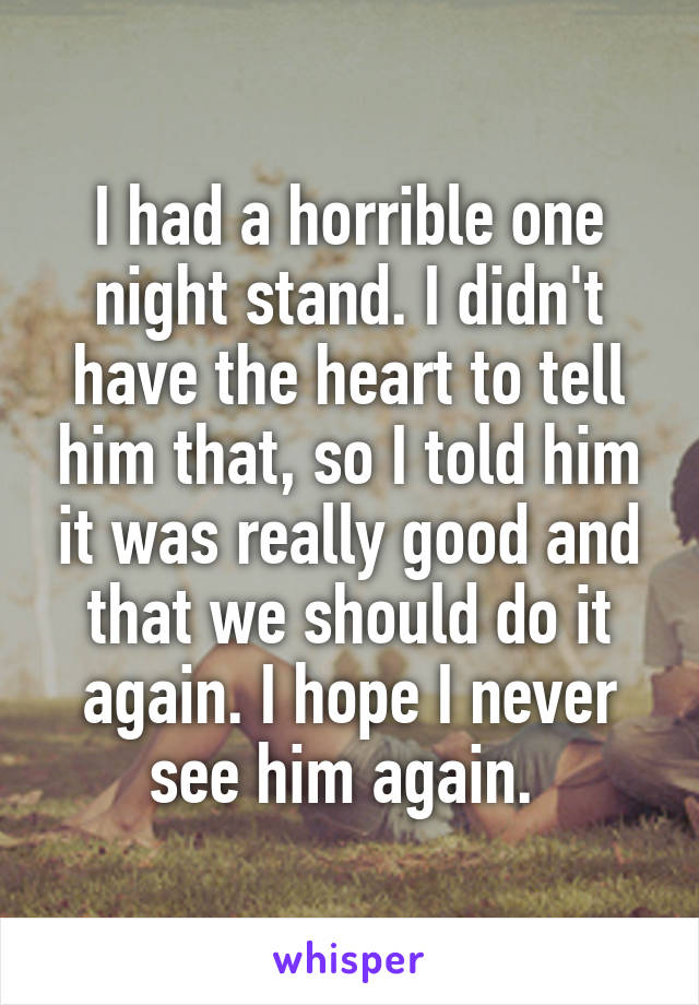 I had a horrible one night stand. I didn't have the heart to tell him that, so I told him it was really good and that we should do it again. I hope I never see him again. 