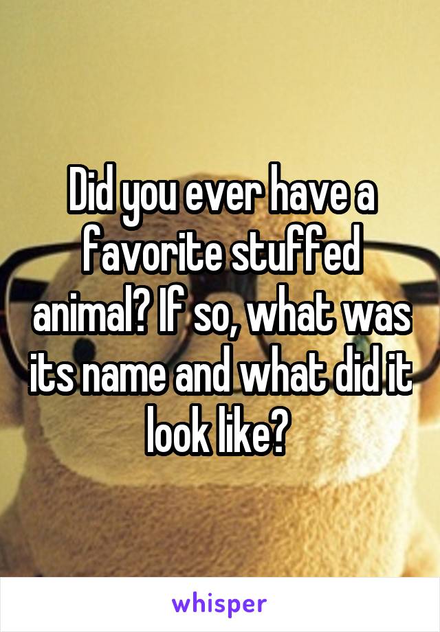 Did you ever have a favorite stuffed animal? If so, what was its name and what did it look like? 