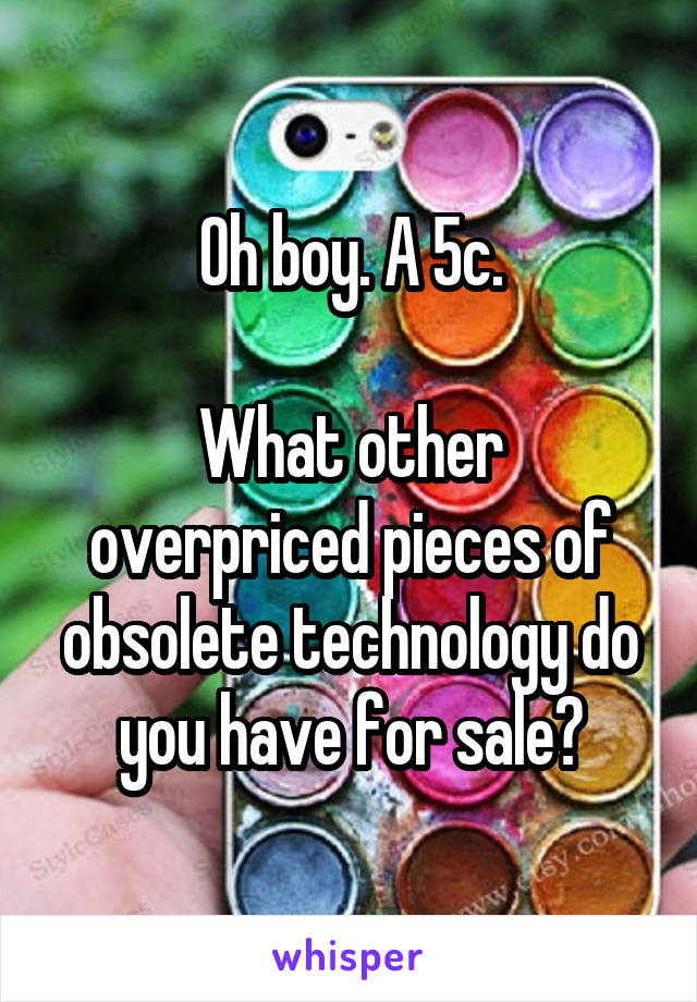 Oh boy. A 5c.

What other overpriced pieces of obsolete technology do you have for sale?