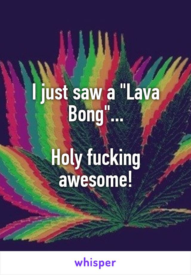 I just saw a "Lava Bong"...

Holy fucking awesome!