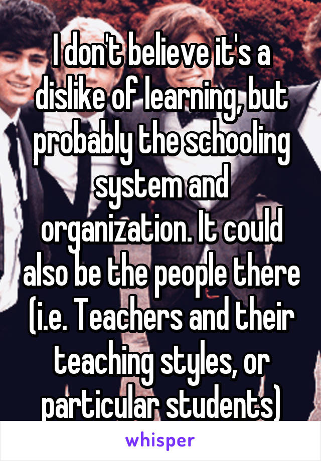 I don't believe it's a dislike of learning, but probably the schooling system and organization. It could also be the people there (i.e. Teachers and their teaching styles, or particular students)