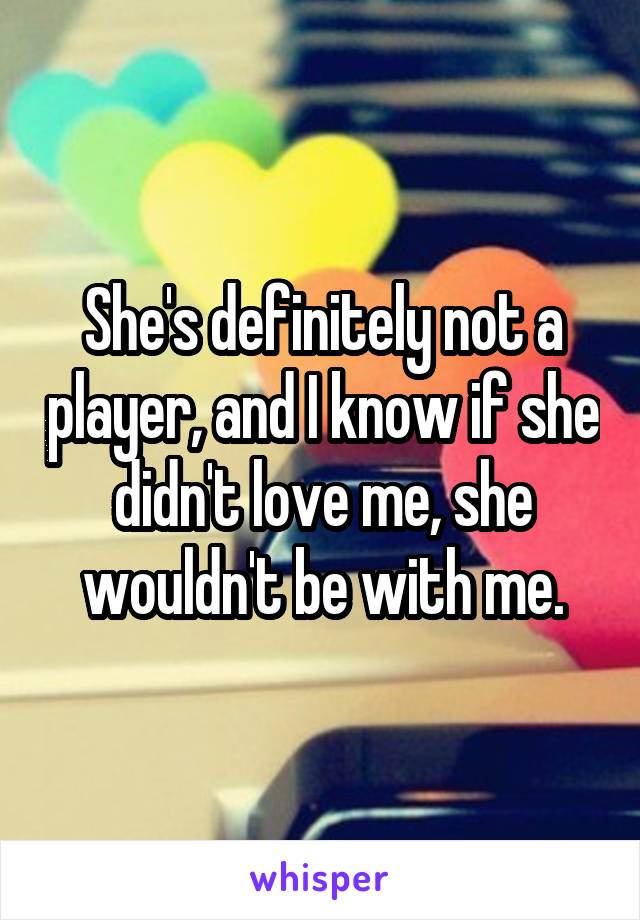 She's definitely not a player, and I know if she didn't love me, she wouldn't be with me.