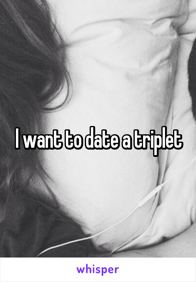 I want to date a triplet