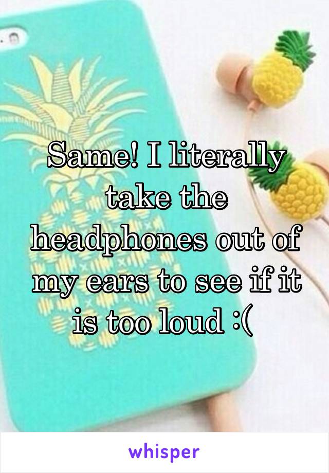 Same! I literally take the headphones out of my ears to see if it is too loud :( 