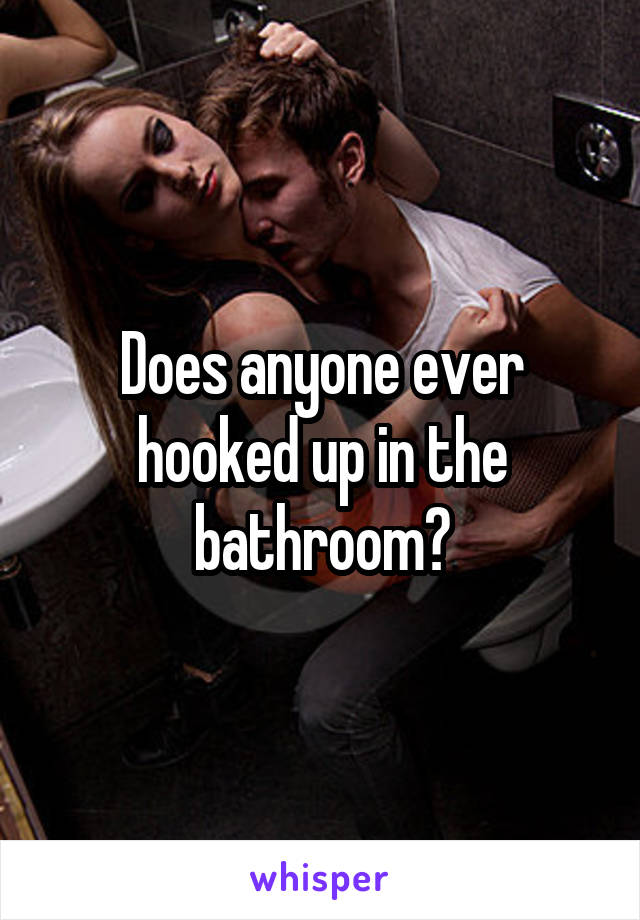 Does anyone ever hooked up in the bathroom?