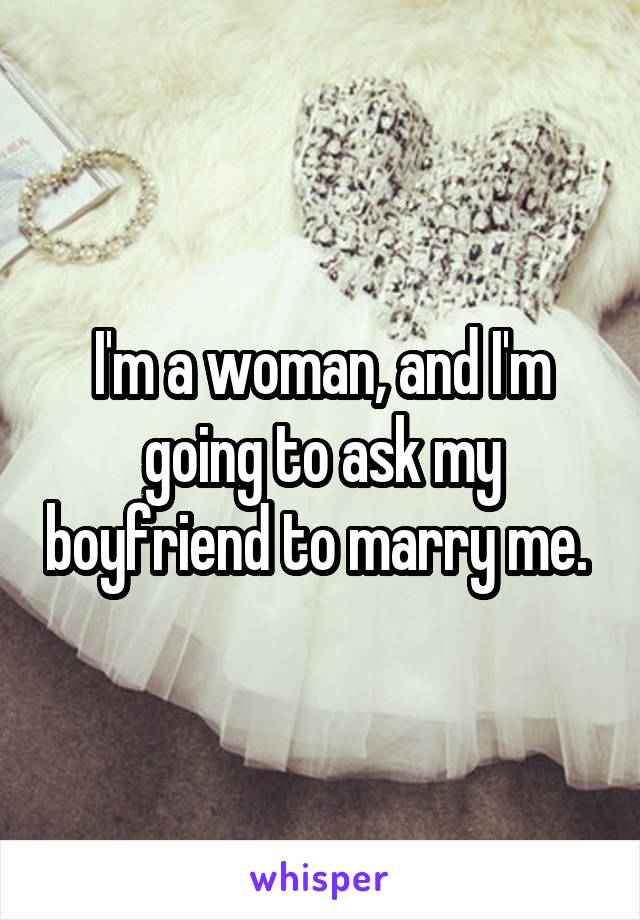 I'm a woman, and I'm going to ask my boyfriend to marry me. 