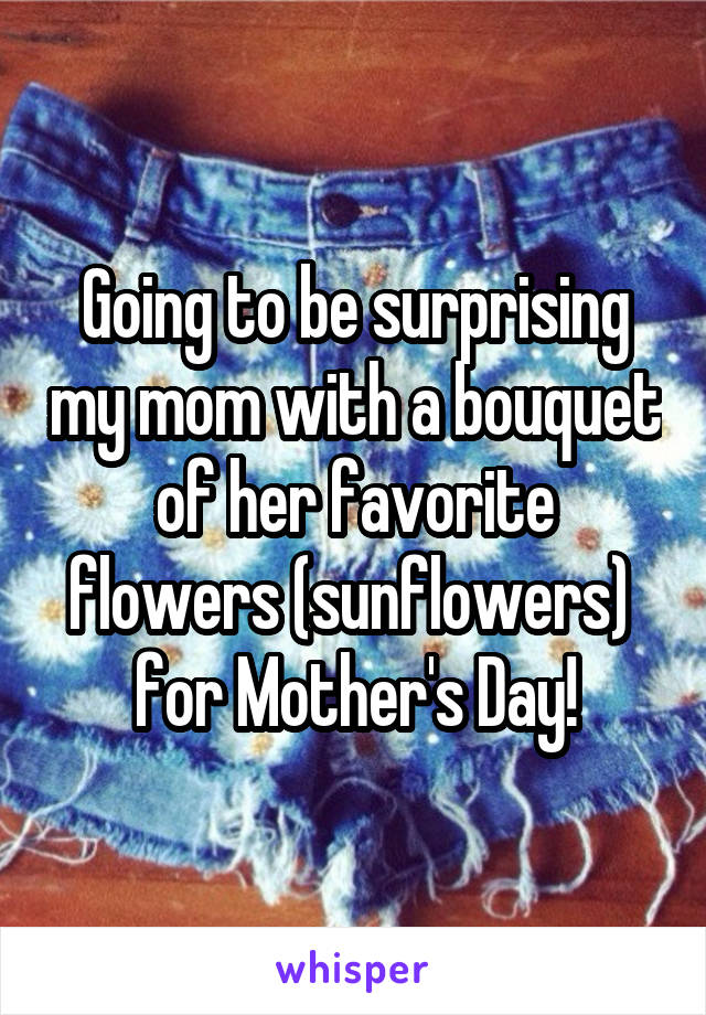 Going to be surprising my mom with a bouquet of her favorite flowers (sunflowers)  for Mother's Day!