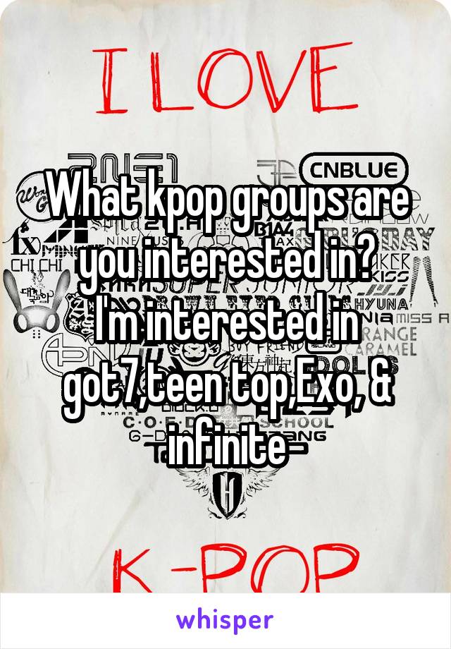 What kpop groups are you interested in?
I'm interested in got7,teen top,Exo, & infinite