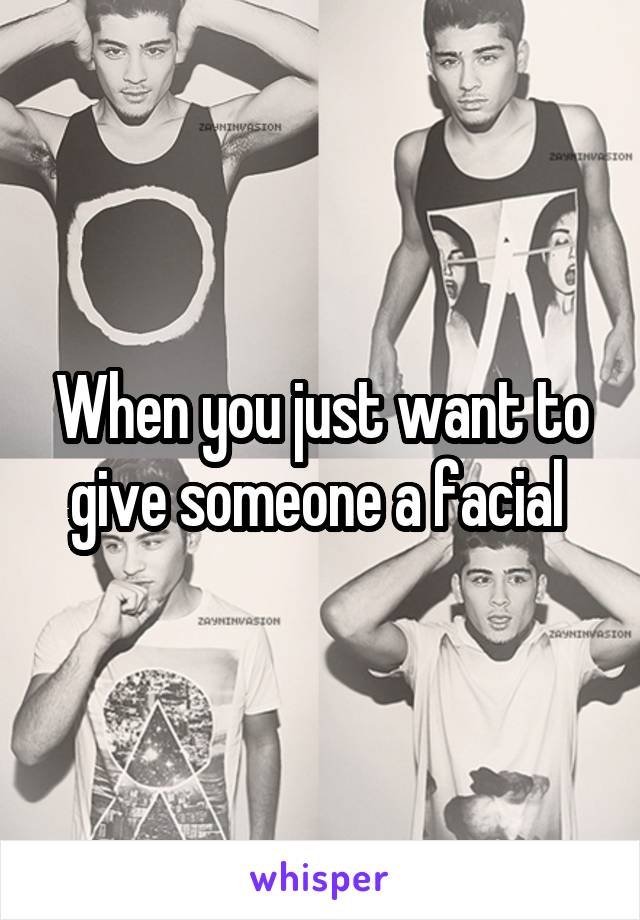 When you just want to give someone a facial 