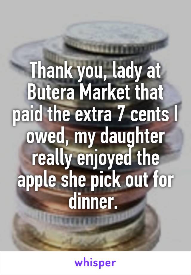 Thank you, lady at Butera Market that paid the extra 7 cents I owed, my daughter really enjoyed the apple she pick out for dinner. 