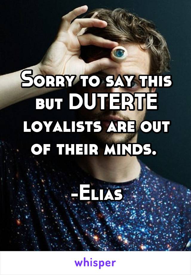 Sorry to say this but DUTERTE loyalists are out of their minds. 

-Elias