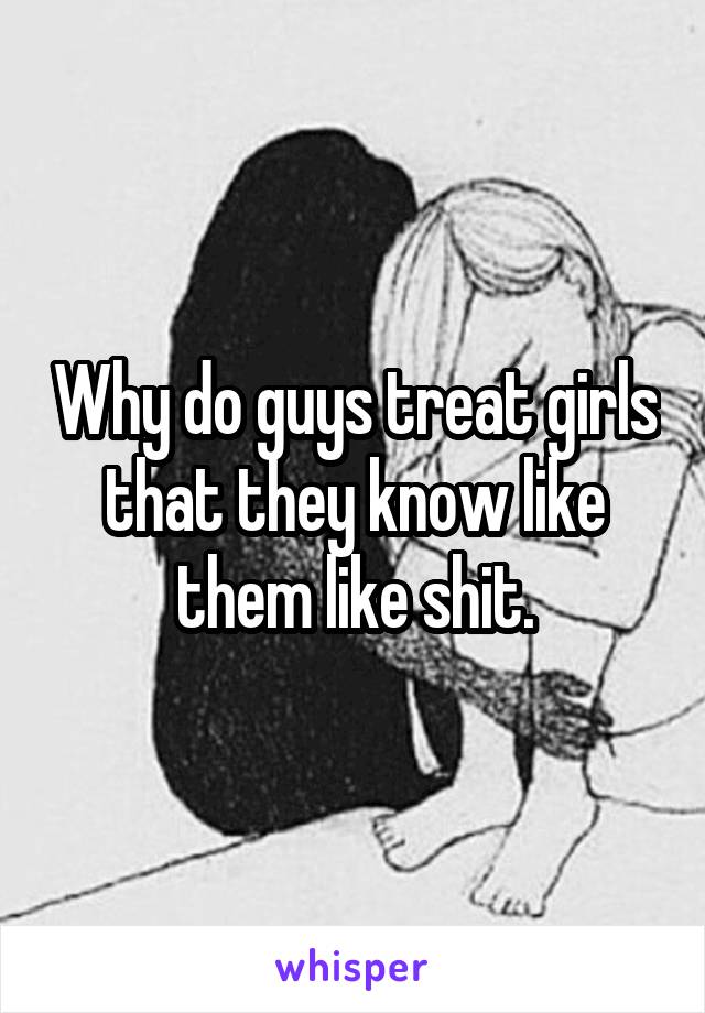 Why do guys treat girls that they know like them like shit.