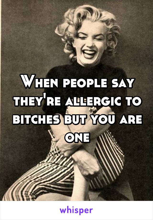 When people say they're allergic to bitches but you are one