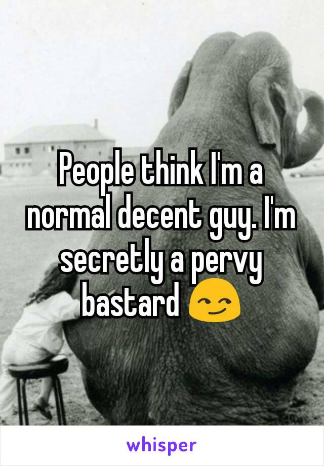 People think I'm a normal decent guy. I'm secretly a pervy bastard 😏