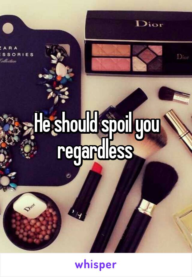 He should spoil you regardless 