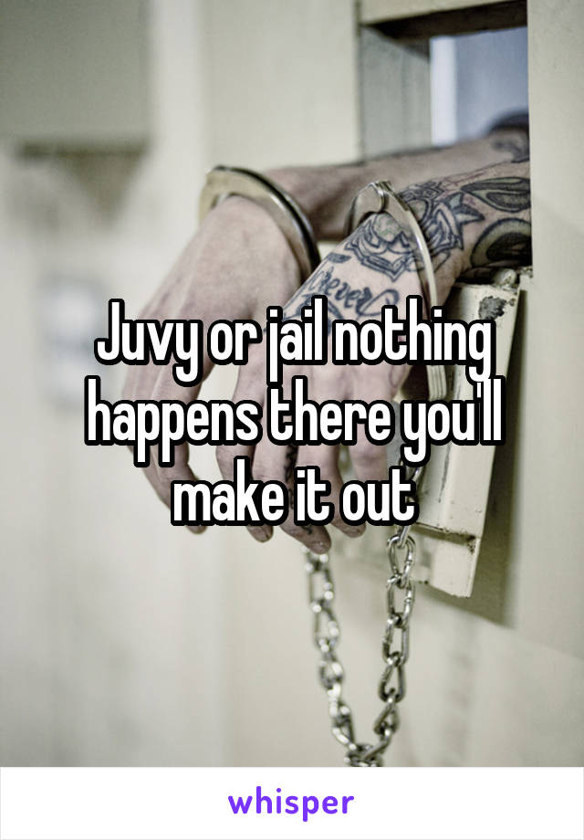 Juvy or jail nothing happens there you'll make it out