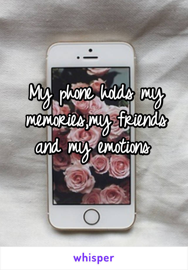 My phone holds my memories,my friends and my emotions 
