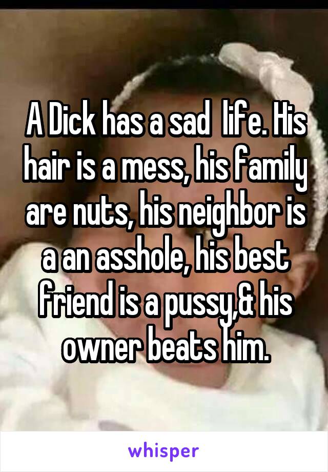A Dick has a sad  life. His hair is a mess, his family are nuts, his neighbor is a an asshole, his best friend is a pussy,& his owner beats him.