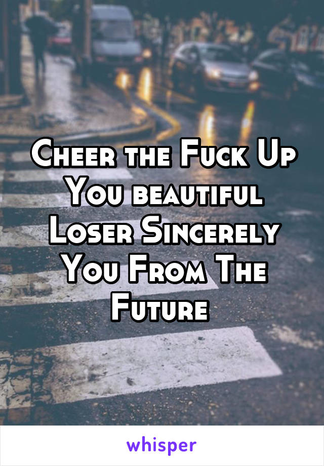 Cheer the Fuck Up You beautiful Loser Sincerely You From The Future 