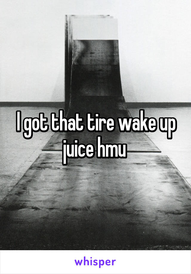 I got that tire wake up juice hmu 