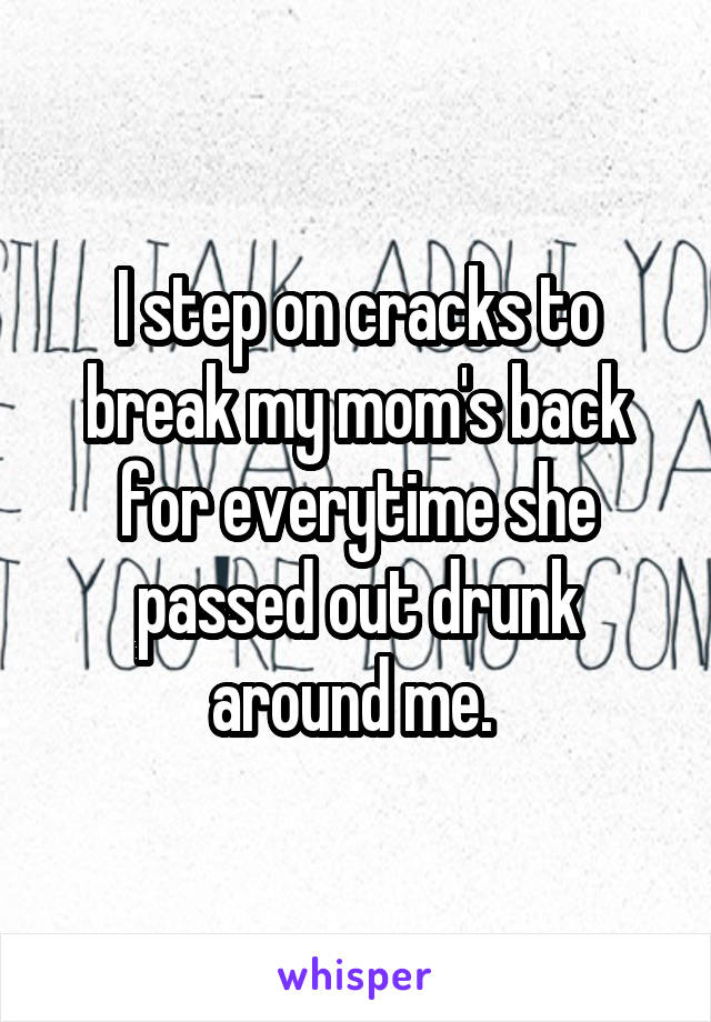 I step on cracks to break my mom's back for everytime she passed out drunk around me. 