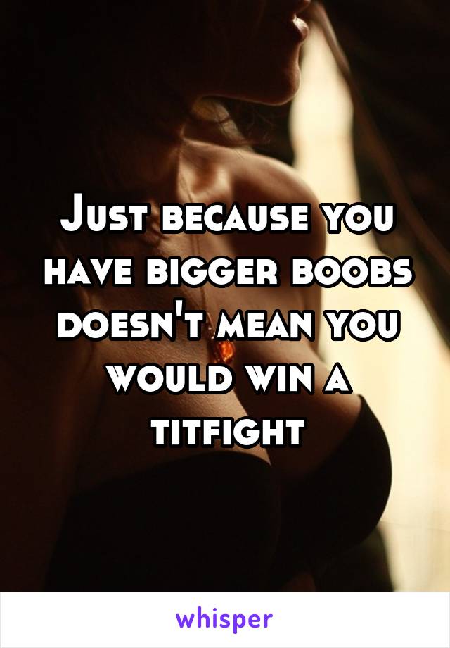 Just because you have bigger boobs doesn't mean you would win a titfight