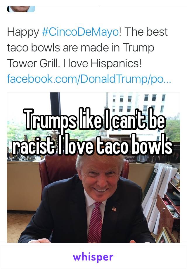 Trumps like I can't be racist I love taco bowls 