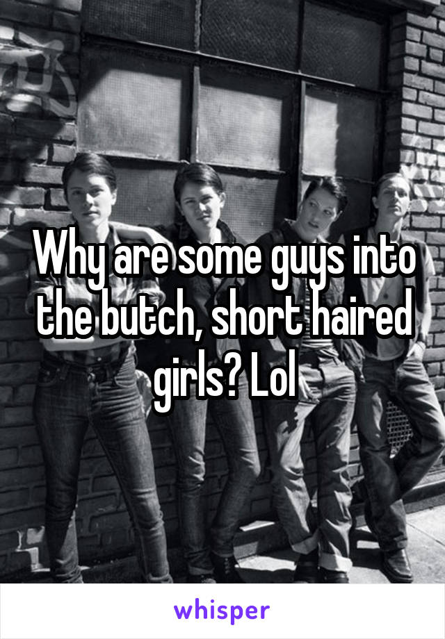 Why are some guys into the butch, short haired girls? Lol