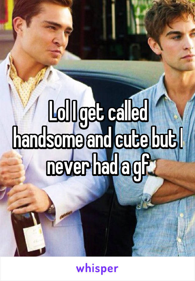 Lol I get called handsome and cute but I never had a gf