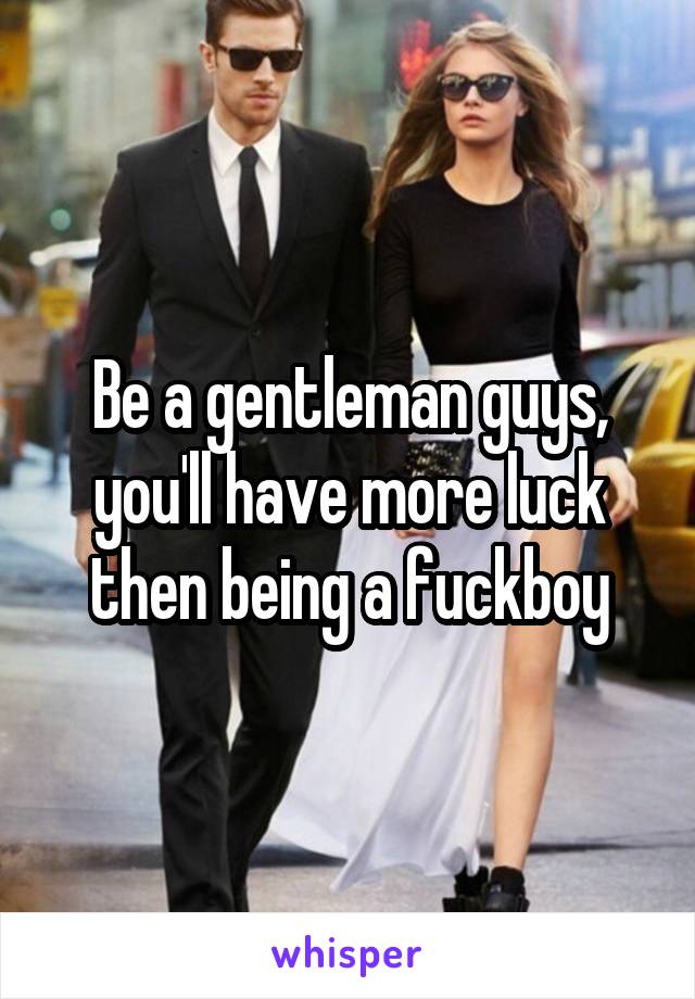 Be a gentleman guys, you'll have more luck then being a fuckboy