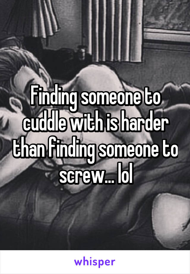 Finding someone to cuddle with is harder than finding someone to screw... lol