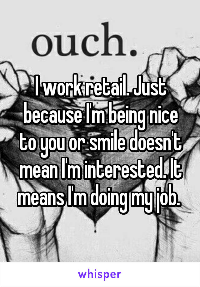 I work retail. Just because I'm being nice to you or smile doesn't mean I'm interested. It means I'm doing my job. 