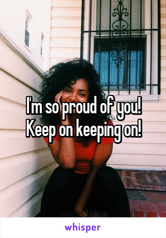 I'm so proud of you! Keep on keeping on!