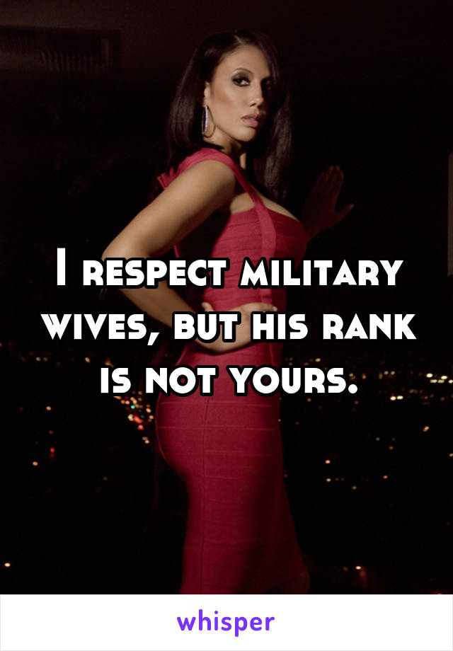 I respect military wives, but his rank is not yours.