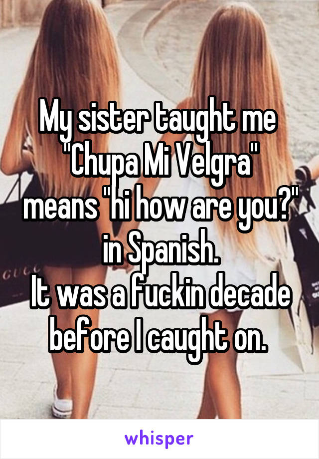 My sister taught me 
"Chupa Mi Velgra" means "hi how are you?" in Spanish.
It was a fuckin decade before I caught on. 