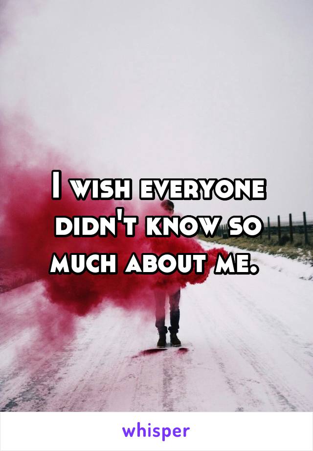 I wish everyone didn't know so much about me. 