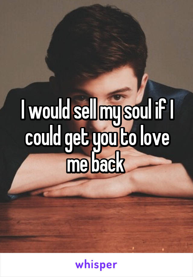 I would sell my soul if I could get you to love me back 